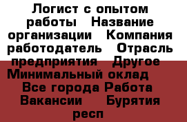 Логист с опытом работы › Название организации ­ Компания-работодатель › Отрасль предприятия ­ Другое › Минимальный оклад ­ 1 - Все города Работа » Вакансии   . Бурятия респ.